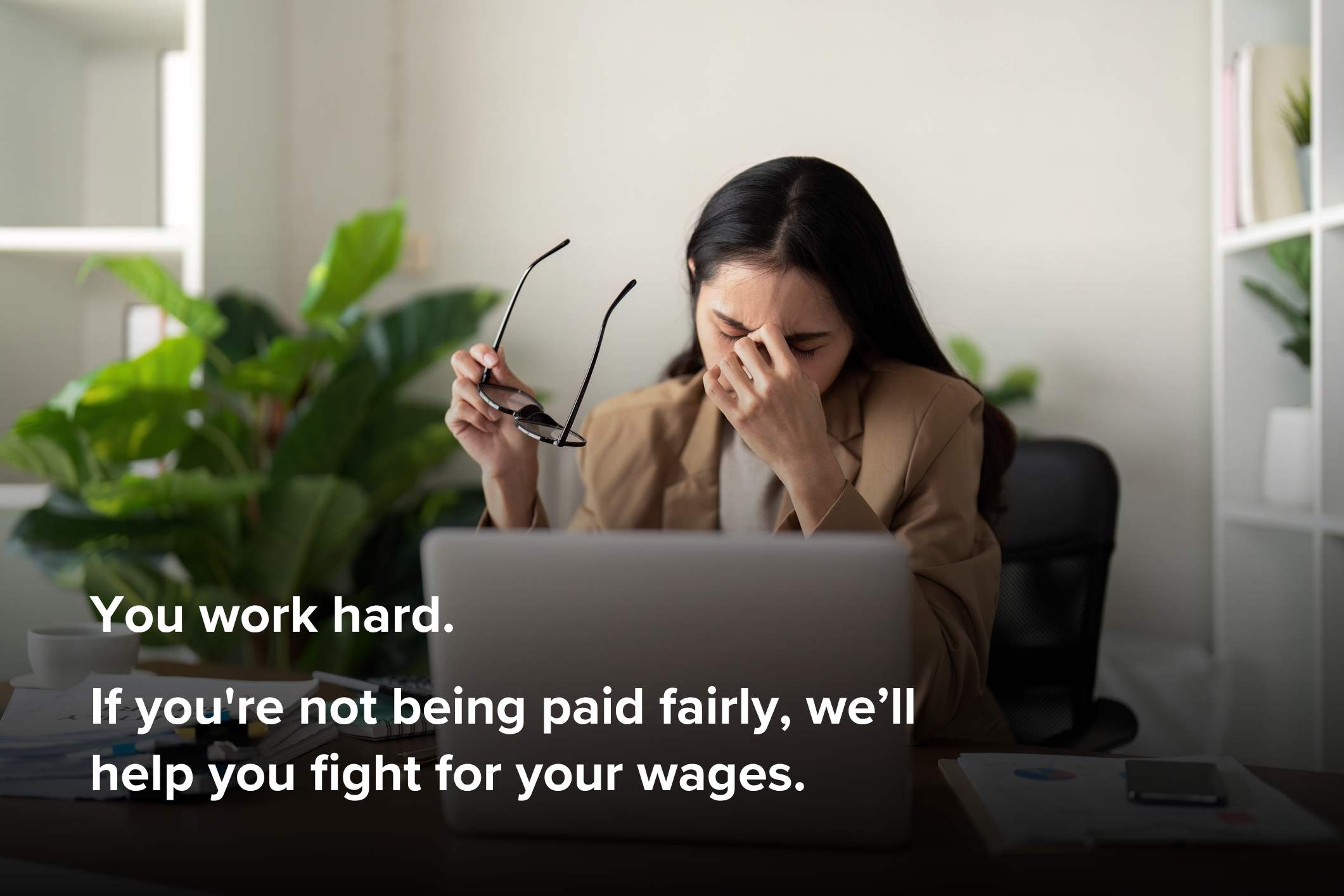You work hard. If you're not being paid fairly, we’ll help you fight for your wages.